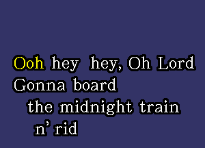 Ooh hey hey, Oh Lord

Gonna board
the midnight train
n, rid