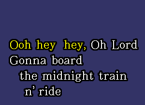 Ooh hey hey, Oh Lord

Gonna board
the midnight train
n, ride