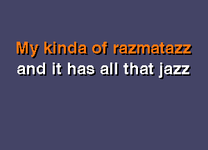 My kinda of razmatazz
and it has all that jazz