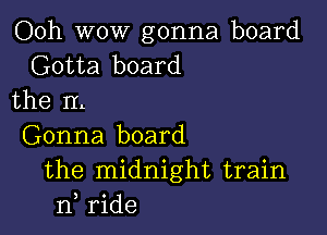 Ooh wow gonna board
Gotta board
the IL

Gonna board
the midnight train
n, ride