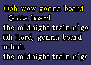 Ooh WOW gonna board
Gotta board

the midnight train n go

Oh Lord, gonna board

u-huh

the midnight train n gr