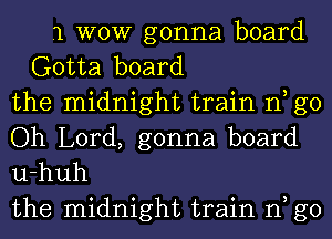 1 WOW gonna board
Gotta board
the midnight train n go
Oh Lord, gonna board
u-huh
the midnight train n g0