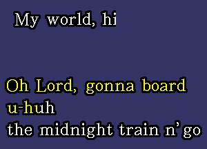 My world, hi

Oh Lord, gonna board
u-huh
the midnight train 1'1, g0