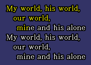 My world, his world,
our world,
mine and his alone
My world, his world,
our world,

mine and his alone I