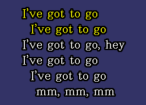 Fve got to go
Fve got to go
Fve got to go, hey

Fve got to go
Fve got to go
mm, mm, mm