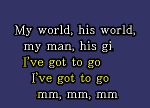 My world, his world,
my man, his gi

Pve got to go
Fve got to go
mm, mm, mm