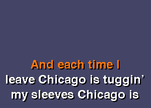 And each time I
leave Chicago is tuggin,
my sleeves Chicago is