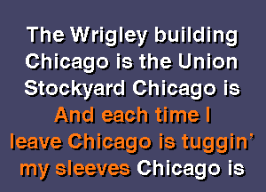 The Wrigley building
Chicago is the Union
Stockyard Chicago is
And each time I
leave Chicago is tuggini
my sleeves Chicago is