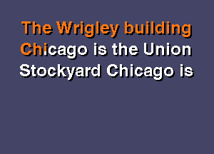 The Wrigley building
Chicago is the Union
Stockyard Chicago is