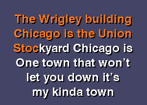 The Wrigley building
Chicago is the Union
Stockyard Chicago is
One town that won t
let you down ifs
my kinda town