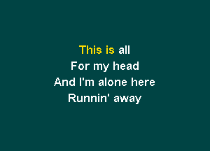 This is all
For my head

And I'm alone here
Runnin' away