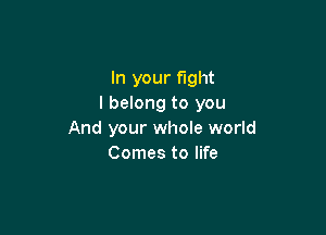 In your fight
I belong to you

And your whole world
Comes to life