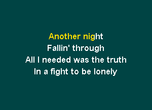 Another night
Fallin' through

All I needed was the truth
In a fight to be lonely
