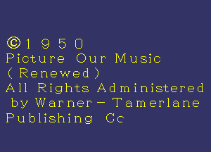 (Q1 9 5 0
Picture Our Music
(Renewed)

All Rights Administered
by Warner- Tamerlane

Publishing Cc