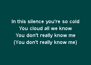 In this silence you're so cold
You cloud all we know

You don't really know me
(You don't really know me)