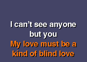 I cam see anyone

butyou
My love must be a
kind of blind love