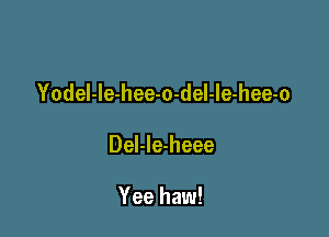 YodeI-le-hee-o-del-Ie-hee-o

Del-le-heee

Yee haw!