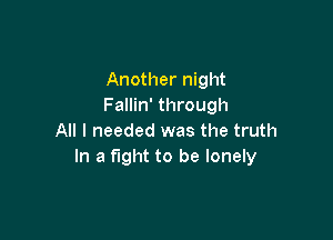 Another night
Fallin' through

All I needed was the truth
In a fight to be lonely