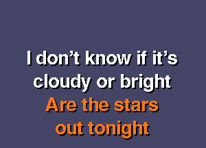 I don? know if ifs

cloudy or bright
Are the stars
out tonight