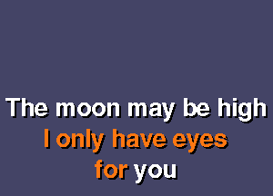 The moon may be high
I only have eyes
foryou