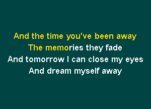 And the time you've been away
The memories they fade

And tomorrow I can close my eyes
And dream myself away