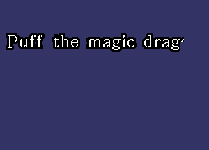 Puff the magic drag'