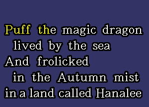 Puff the magic dragon
lived by the sea
And frolicked
in the Autumn mist
in a land called Hanalee