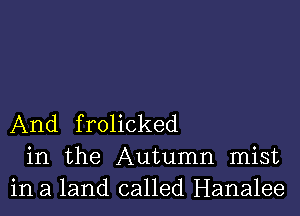 And frolicked
in the Autumn mist
in a land called Hanalee