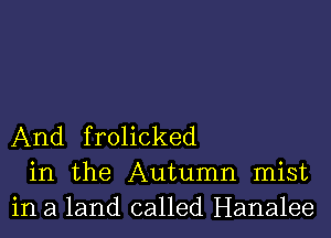 And frolicked
in the Autumn mist
in a land called Hanalee