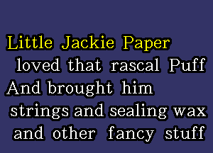 Little Jackie Paper
loved that rascal Puff
And brought him
strings and sealing wax
and other fancy stuff