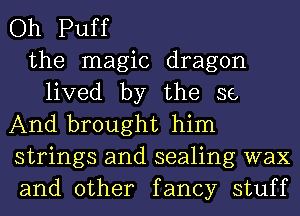 Oh Puff
the magic dragon
lived by the se
And brought him
strings and sealing wax
and other fancy stuff