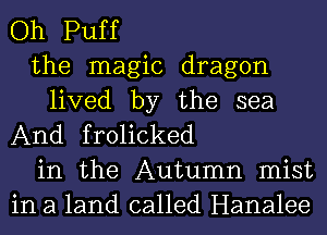 Oh Puff

the magic dragon

lived by the sea
And frolicked

in the Autumn mist
in a land called Hanalee