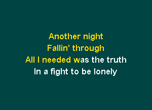 Another night
Fallin' through

All I needed was the truth
In a fight to be lonely