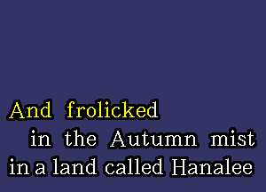 And frolicked
in the Autumn mist
in a land called Hanalee