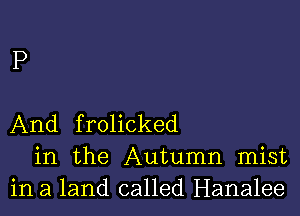 P

And frolicked
in the Autumn mist
in a land called Hanalee