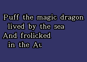 Puff the magic dragon
lived by the sea

And frolicked
in the AL'