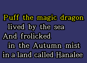 Puff the magic dragon
lived by the sea
And frolicked
in the Autumn mist
in a land called Hanalee