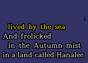 lived by the sea
And frolicked

in the Autumn mist
in a land called Hanalee