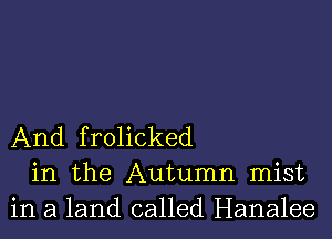 And frolicked
in the Autumn mist
in a land called Hanalee