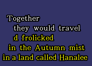 Together
they would travel
.d frolicked
in the Autumn mist
in a land called Hanalee