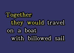 Together
they would travel

on a boat
With billowed sail