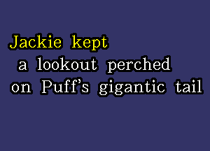 Jackie kept
a lookout perched

on Puffs gigantic tail