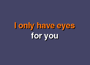 I only have eyes

foryou