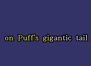 on Puffs gigantic tail