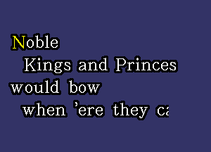 Noble
Kings and Princes

would bow
When ere they cz