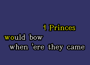 1 Princes

would bow
When ere they came