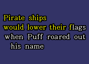 Pirate ships
would lower their flags

when Puff roared out
his name