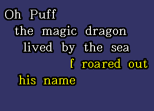 Oh Puff
the magic dragon
lived by the sea

f roared out
his name