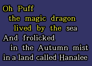 Oh Puff

the magic dragon

lived by the sea
And frolicked

in the Autumn mist
in a land called Hanalee