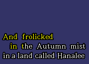 And frolicked
in the Autumn mist
in a land called Hanalee